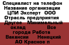 Специалист на телефон › Название организации ­ ЦПИ Эксперт, ООО › Отрасль предприятия ­ Другое › Минимальный оклад ­ 14 000 - Все города Работа » Вакансии   . Ненецкий АО,Красное п.